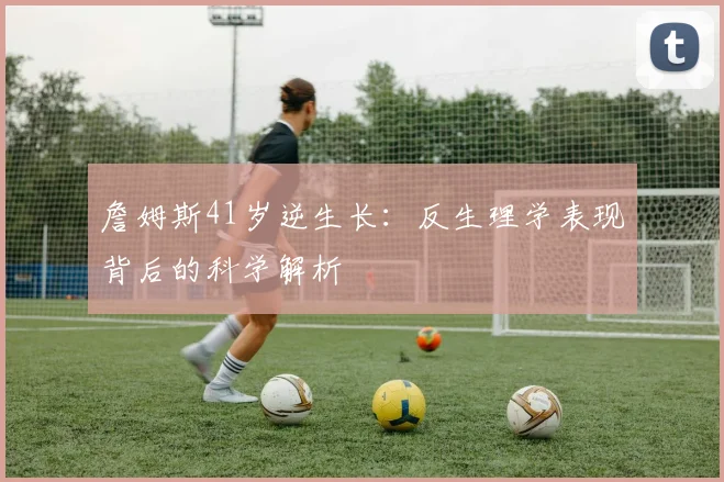 詹姆斯41岁逆生长:反生理学表现背后的科学解析
