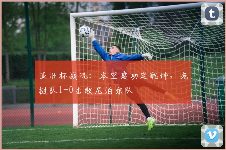 亚洲杯战况：本空建功定乾坤，老挝队1-0击败尼泊尔队