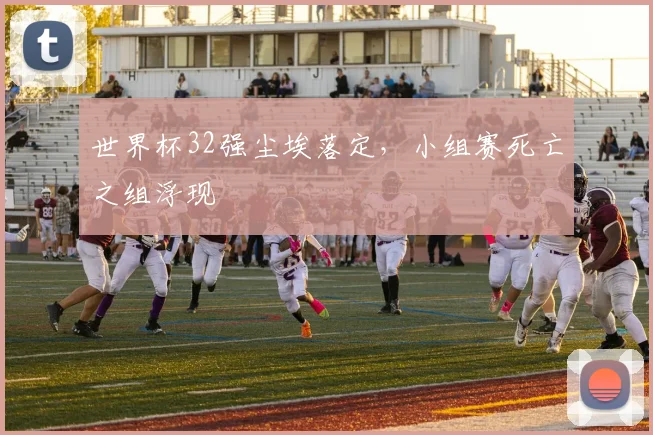 世界杯32强尘埃落定，小组赛死亡之组浮现