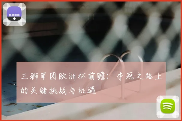 三狮军团欧洲杯前瞻：夺冠之路上的关键挑战与机遇
