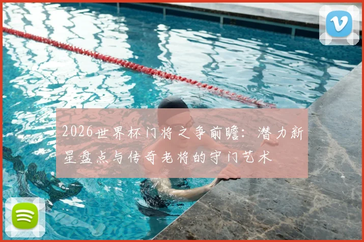 2026世界杯门将之争前瞻：潜力新星盘点与传奇老将的守门艺术