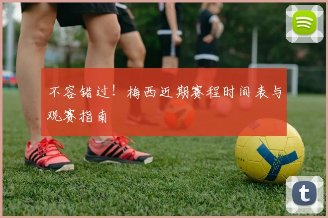 不容错过！梅西近期赛程时间表与观赛指南