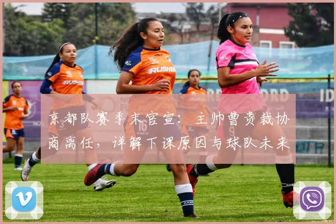 京都队赛季末官宣：主帅曹贵裁协商离任，详解下课原因与球队未来规划