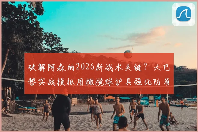 破解阿森纳2026新战术关键？大巴黎实战模拟用橄榄球护具强化防角球训练全解析