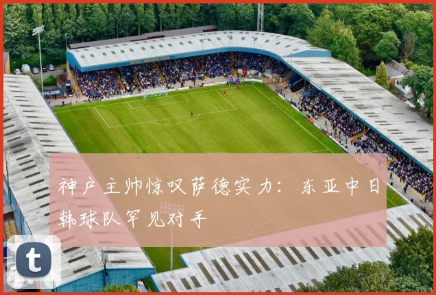 神户主帅惊叹萨德实力：东亚中日韩球队罕见对手