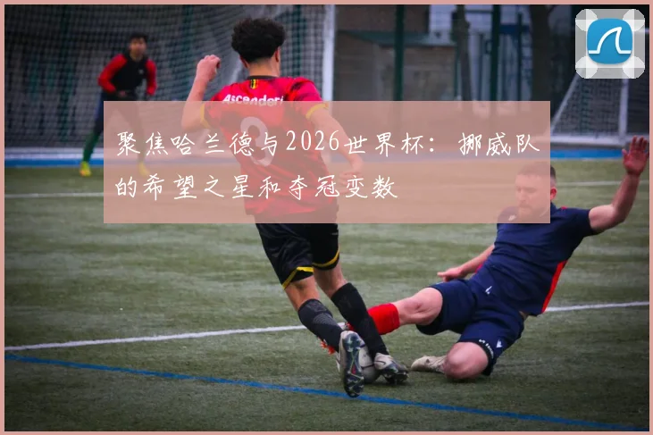 聚焦哈兰德与2026世界杯：挪威队的希望之星和夺冠变数