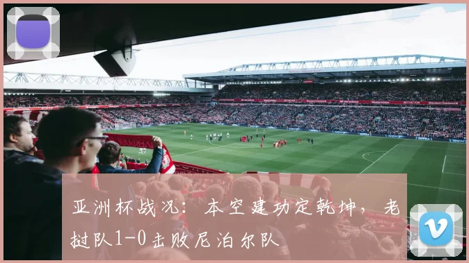 亚洲杯战况：本空建功定乾坤，老挝队1-0击败尼泊尔队