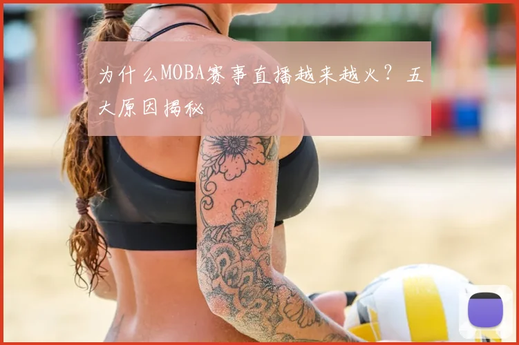 为什么MOBA赛事直播越来越火?五大原因揭秘