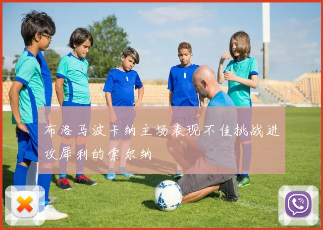 布洛马波卡纳主场表现不佳挑战进攻犀利的索尔纳