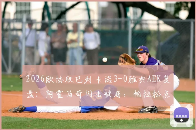 2026欧协联巴列卡诺3-0雅典AEK复盘：阿霍马奇闪击破局，帕拉松点射锁定胜局，晋级前景全面解析