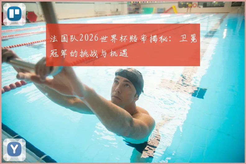 法国队2026世界杯赔率揭秘：卫冕冠军的挑战与机遇